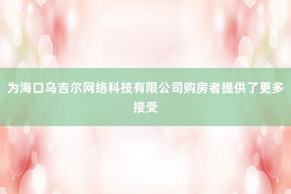 为海口乌吉尔网络科技有限公司购房者提供了更多接受