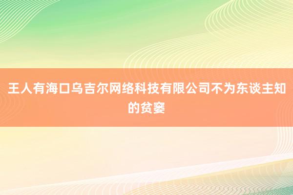 王人有海口乌吉尔网络科技有限公司不为东谈主知的贫窭