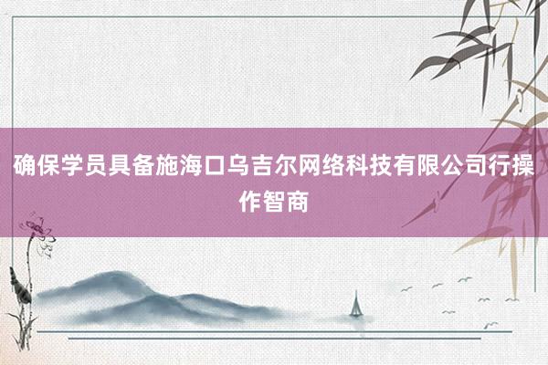 确保学员具备施海口乌吉尔网络科技有限公司行操作智商