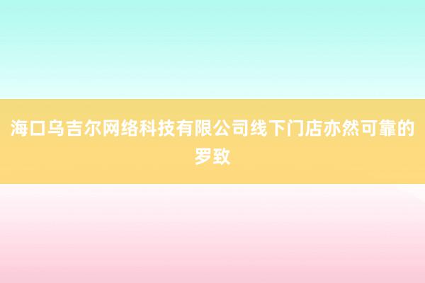 海口乌吉尔网络科技有限公司线下门店亦然可靠的罗致