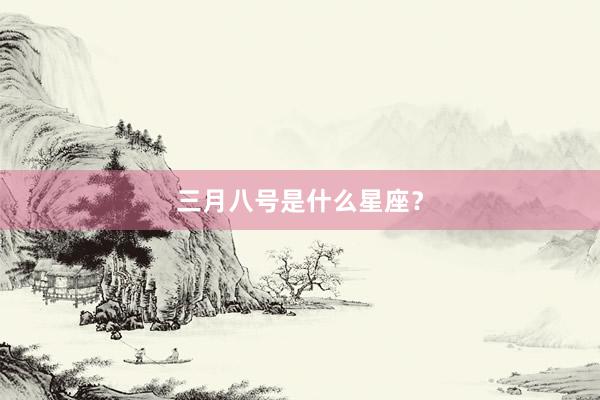 三月八号是什么星座？