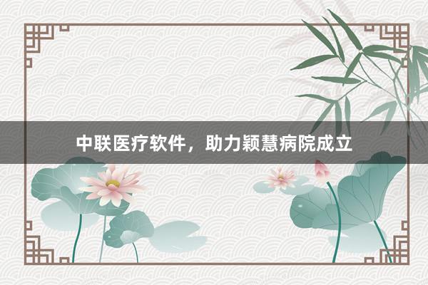 中联医疗软件，助力颖慧病院成立