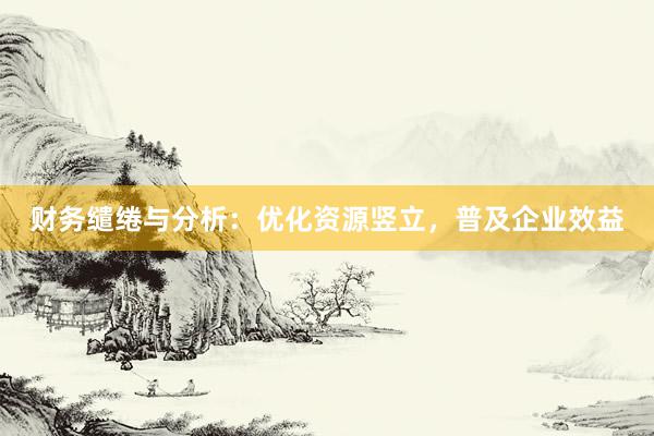财务缱绻与分析：优化资源竖立，普及企业效益